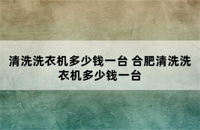 清洗洗衣机多少钱一台 合肥清洗洗衣机多少钱一台